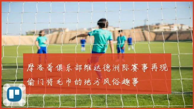 摩洛哥俱乐部维达德洲际赛事再现偷门将毛巾的地方风俗趣事