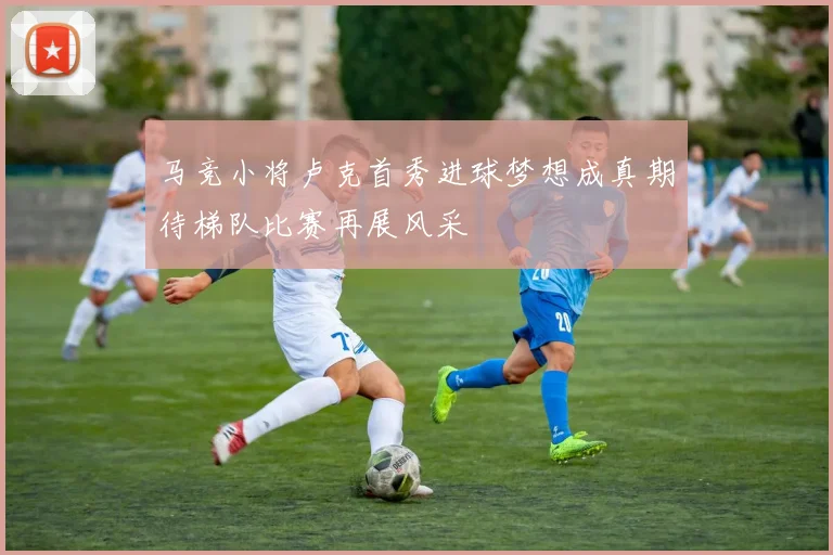 马竞小将卢克首秀进球梦想成真期待梯队比赛再展风采