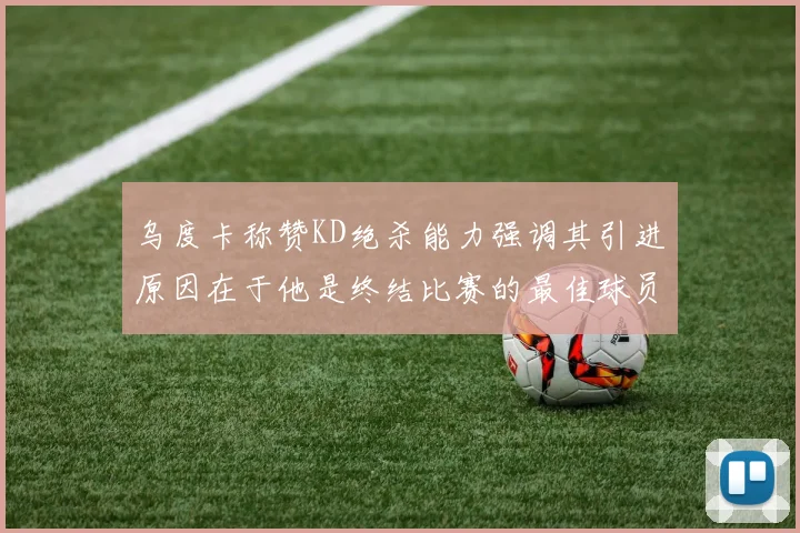 乌度卡称赞KD绝杀能力强调其引进原因在于他是终结比赛的最佳球员