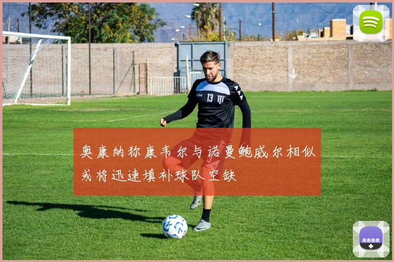 奥康纳称康韦尔与诺曼鲍威尔相似或将迅速填补球队空缺