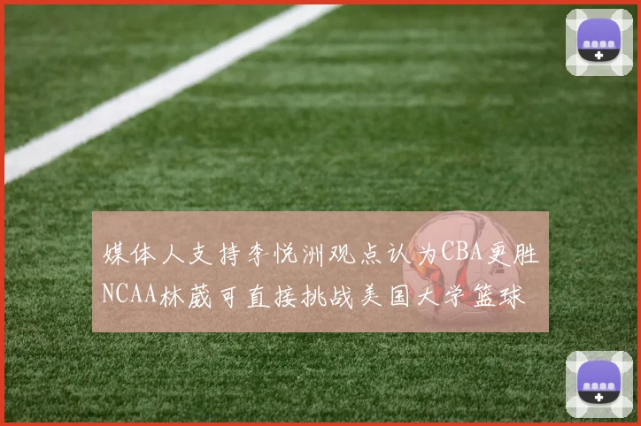 媒体人支持李悦洲观点认为CBA更胜NCAA林葳可直接挑战美国大学篮球