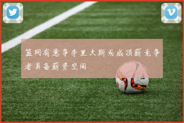 篮网有意争夺里夫斯或成顶薪竞争者具备薪资空间