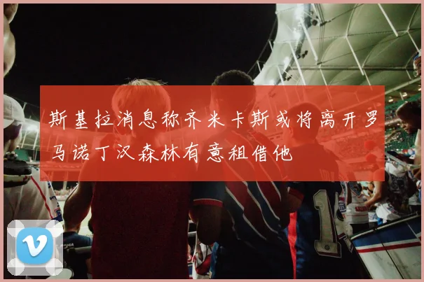斯基拉消息称齐米卡斯或将离开罗马诺丁汉森林有意租借他