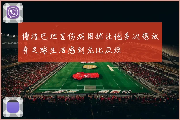 博格巴坦言伤病困扰让他多次想放弃足球生活感到无比厌烦