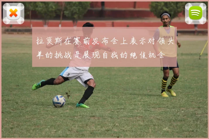 拉莫斯在赛前发布会上表示对领头羊的挑战是展现自我的绝佳机会