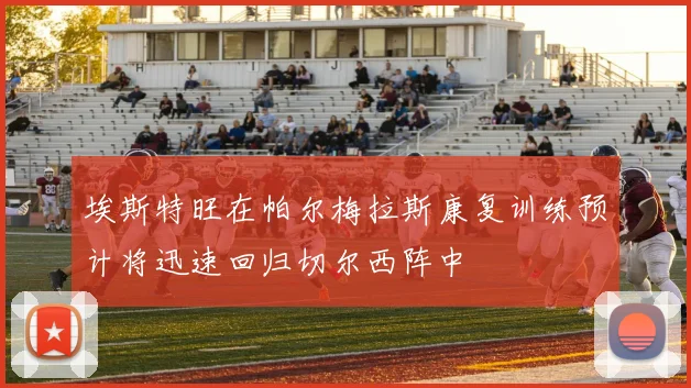 埃斯特旺在帕尔梅拉斯康复训练预计将迅速回归切尔西阵中