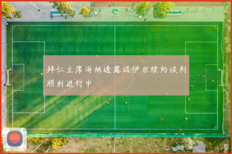 拜仁主席海纳透露诺伊尔续约谈判顺利进行中