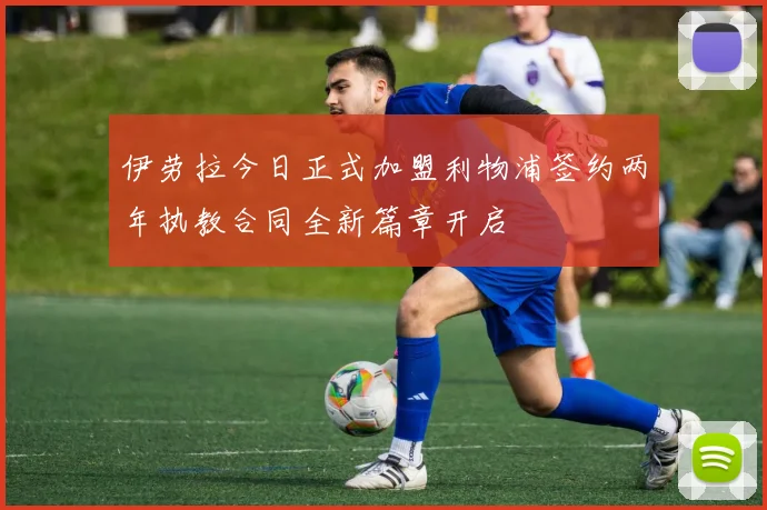 伊劳拉今日正式加盟利物浦签约两年执教合同全新篇章开启
