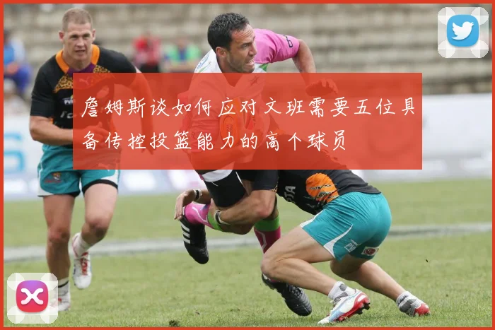 詹姆斯谈如何应对文班需要五位具备传控投篮能力的高个球员